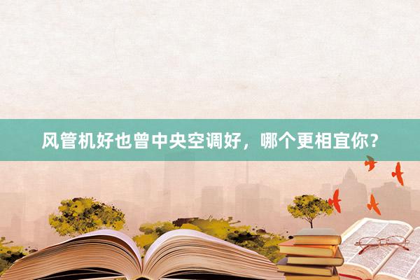 风管机好也曾中央空调好，哪个更相宜你？