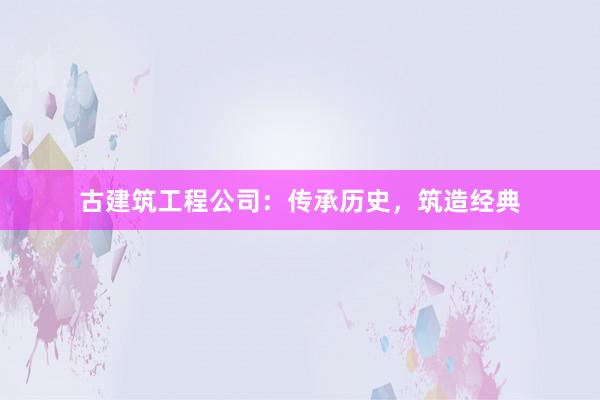 古建筑工程公司：传承历史，筑造经典