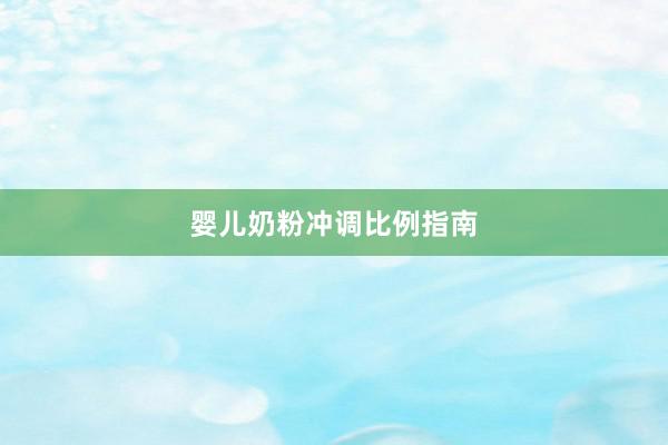 婴儿奶粉冲调比例指南